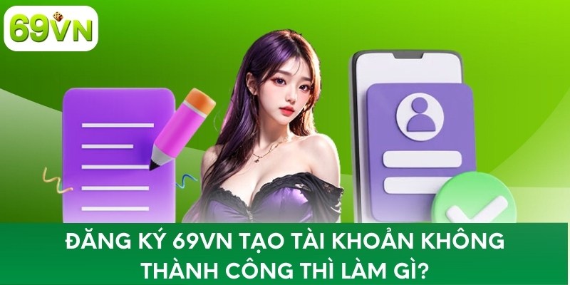 Đăng ký 69VN tạo tài khoản không thành công thì làm gì?