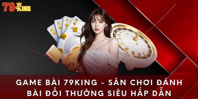 Game Bài 79king - Sân Chơi Đánh Bài Đổi Thưởng Siêu Hấp Dẫn