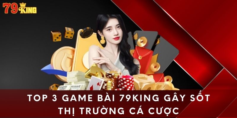 Top 3 game bài 79king gây sốt thị trường cá cược